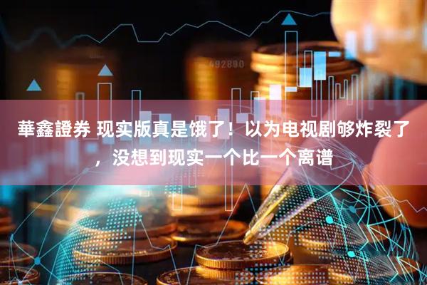華鑫證券 现实版真是饿了！以为电视剧够炸裂了，没想到现实一个比一个离谱