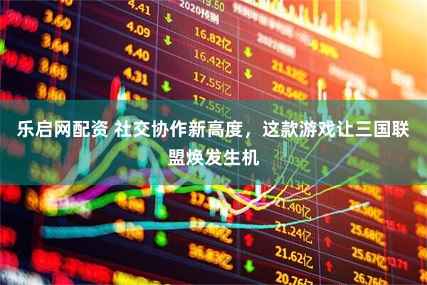 乐启网配资 社交协作新高度，这款游戏让三国联盟焕发生机