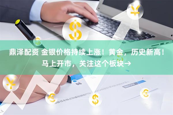 鼎泽配资 金银价格持续上涨！黄金，历史新高！马上开市，关注这个板块→