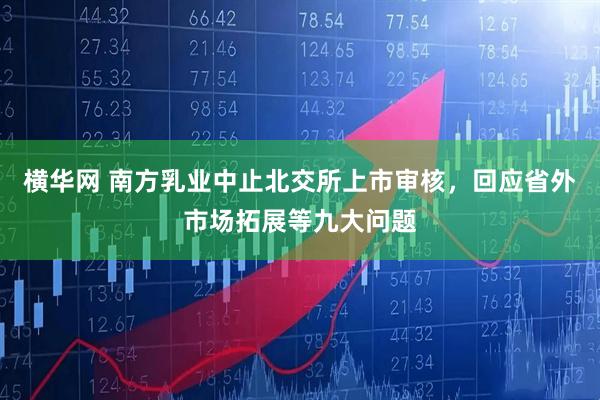 横华网 南方乳业中止北交所上市审核，回应省外市场拓展等九大问题