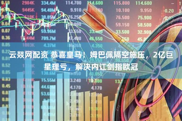 云燚网配资 恭喜皇马！姆巴佩隔空施压，2亿巨星理亏，解决内讧剑指欧冠