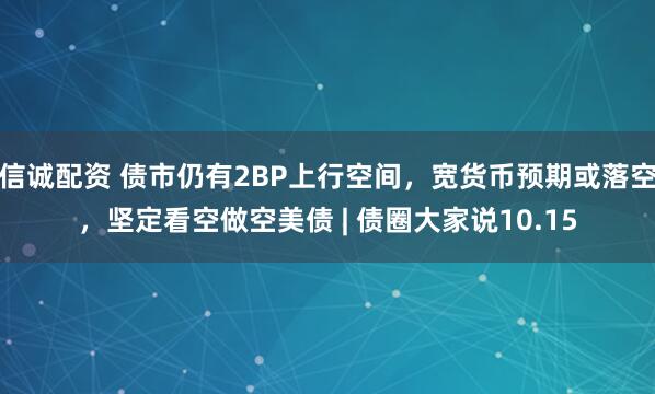 信诚配资 债市仍有2BP上行空间，宽货币预期或落空，坚定看空做空美债 | 债圈大家说10.15