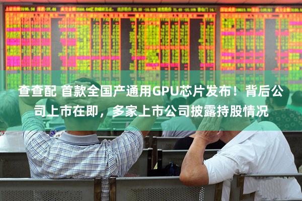 查查配 首款全国产通用GPU芯片发布！背后公司上市在即，多家上市公司披露持股情况