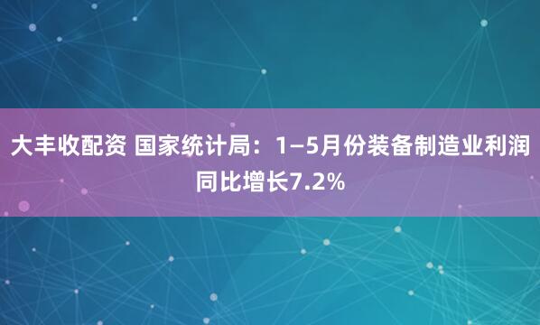 大丰收配资 国家统计局：1—5月份装备制造业利润同比增长7.2%