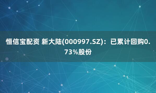 恒信宝配资 新大陆(000997.SZ)：已累计回购0.73%股份