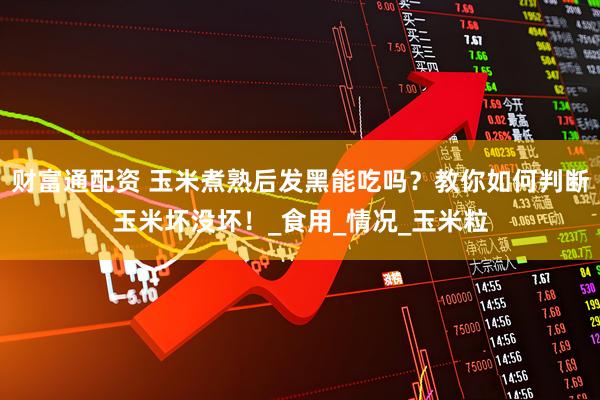 财富通配资 玉米煮熟后发黑能吃吗?教你如何判断玉米坏没坏!_食用_情况_玉米粒