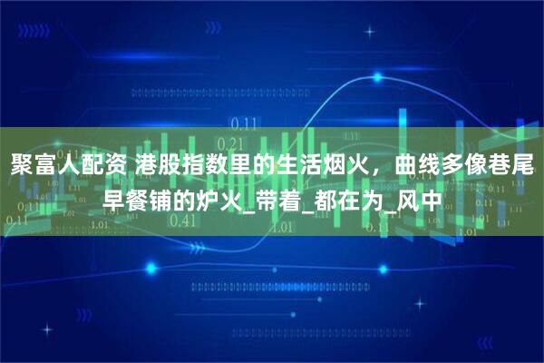 聚富人配资 港股指数里的生活烟火，曲线多像巷尾早餐铺的炉火_带着_都在为_风中