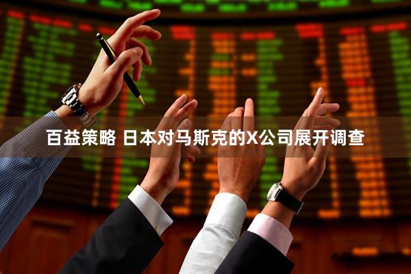 百益策略 日本对马斯克的X公司展开调查