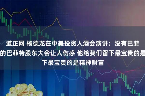 道正网 杨德龙在中美投资人酒会演讲：没有巴菲特在台上的巴菲特股东大会让人伤感 他给我们留下最宝贵的是精神财富