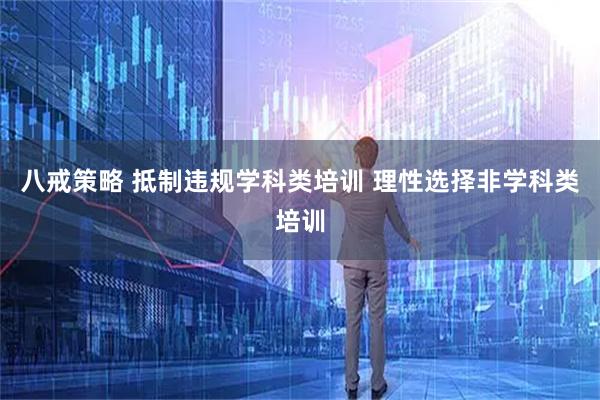 八戒策略 抵制违规学科类培训 理性选择非学科类培训